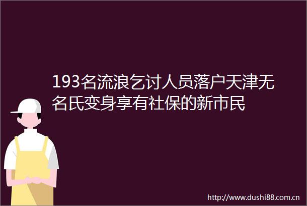 193名流浪乞讨人员落户天津无名氏变身享有社保的新市民