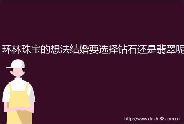 环林珠宝的想法结婚要选择钻石还是翡翠呢