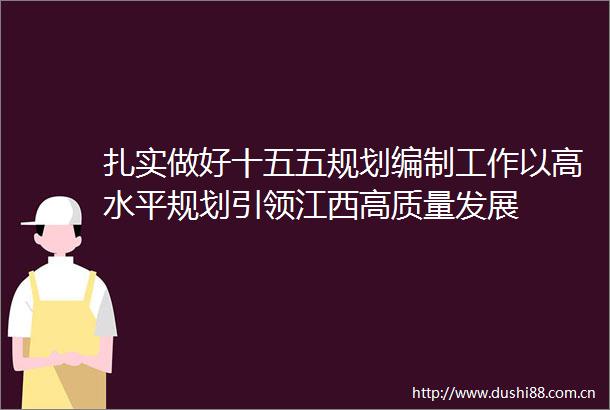 扎实做好十五五规划编制工作以高水平规划引领江西高质量发展