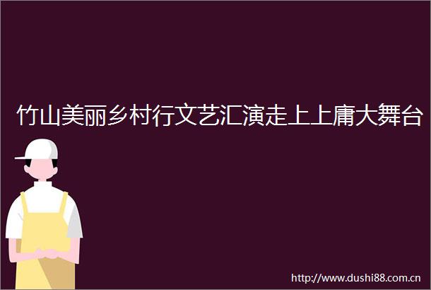竹山美丽乡村行文艺汇演走上上庸大舞台