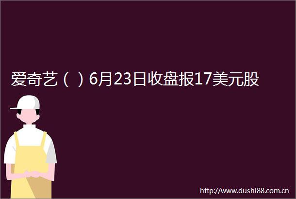 爱奇艺（）6月23日收盘报17美元股