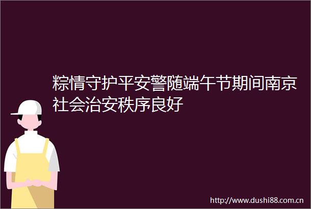 粽情守护平安警随端午节期间南京社会治安秩序良好