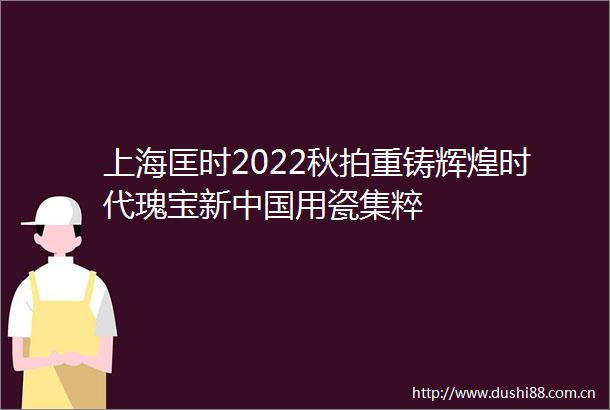 上海匡时2022秋拍重铸辉煌时代瑰宝新用瓷集粹