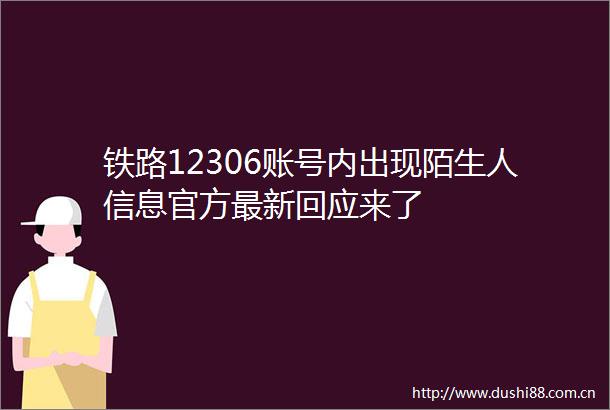 铁路12306账号内出现陌生人信息官方最新回应来了