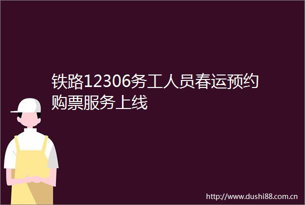铁路12306务工人员春运预约购票服务上线