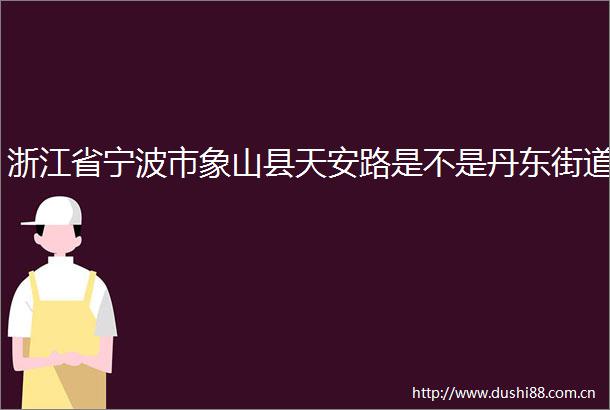 浙江省宁波市象山县天安路是不是丹东街道