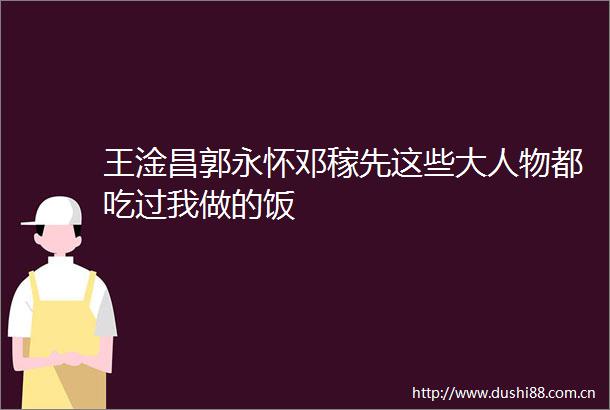 王淦昌郭永怀邓稼先这些大人物都吃过我做的饭