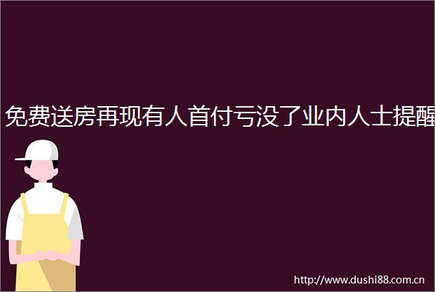 免费送房再现有人首付亏没了业内人士提醒