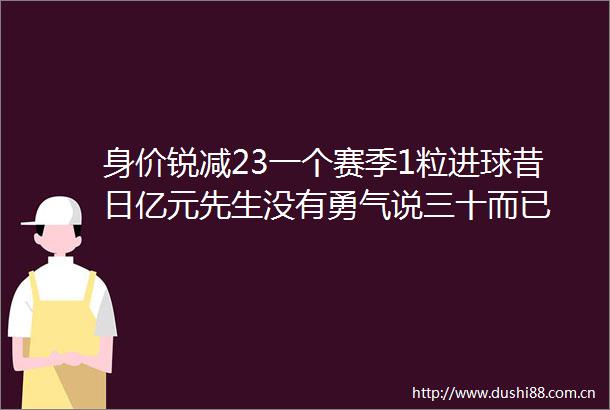 身价锐减23一个赛季1粒进球昔日亿元先生没有勇气说三十而已