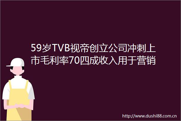 59岁TVB视帝创立公司冲刺上市毛利率70四成收入用于营销
