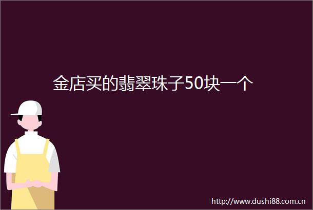 金店买的翡翠珠子50块一个