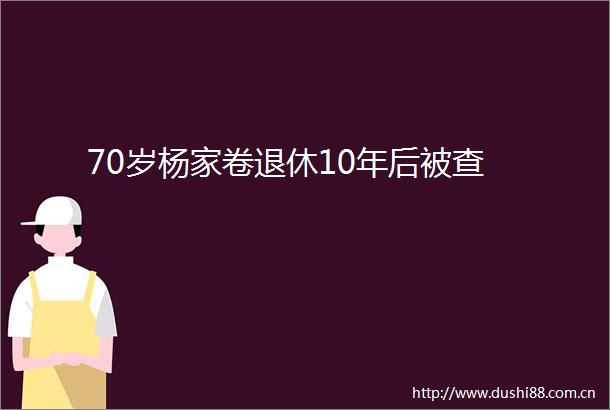 70岁杨家卷退休10年后被查