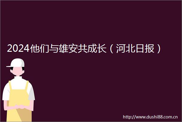 2024他们与雄安共成长（河北日报）