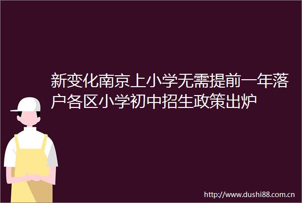 新变化南京上小学无需提前一年落户各区小学初中招生政策出炉