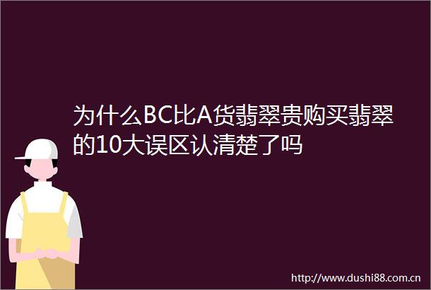 为什么BC比A货翡翠贵购买翡翠的10大误区认清楚了吗
