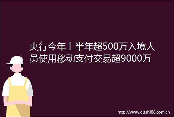 央行今年上半年超500万入境人员使用移动支付交易超9000万笔