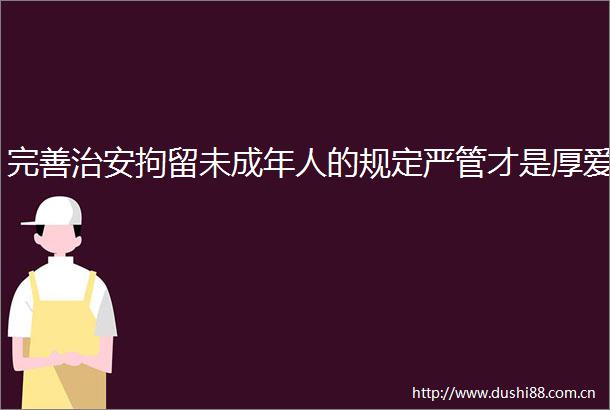 完善治安拘留未成年人的规定严管才是厚爱