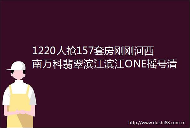 1220人抢157套房刚刚河西南万科翡翠滨江滨江ONE摇号清
