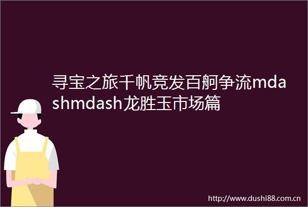 寻宝之旅千帆竞发百舸争流mdashmdash龙胜玉市场篇