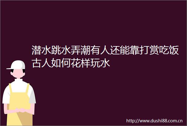 潜水跳水弄潮有人还能靠打赏吃饭古人如何花样玩水