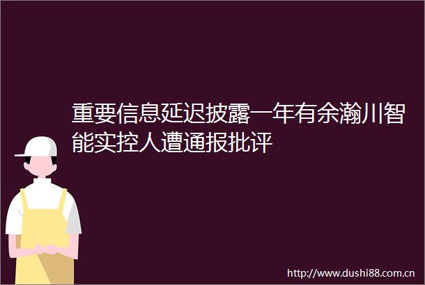 重要信息延迟披露一年有余瀚川智能实控人遭通报批评
