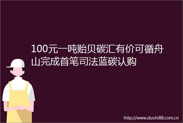 100元一吨贻贝碳汇有价可循舟山完成首笔司法蓝碳认购