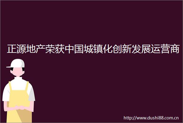 正源地产荣获城镇化创新发展运营商
