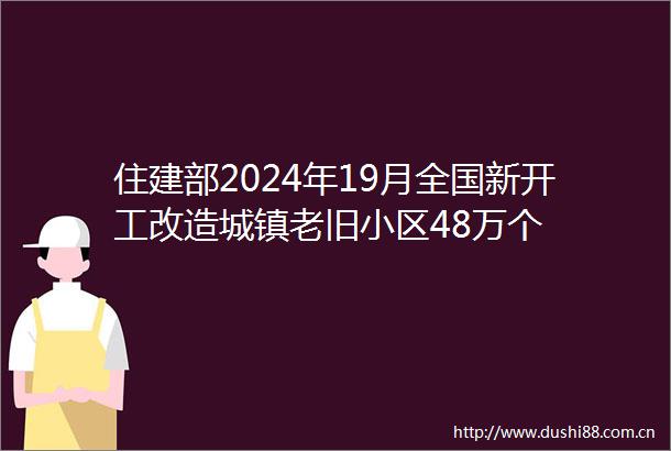 住建部2024年19月全国新开工改造城镇老旧小区48万个
