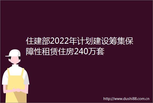 住建部2022年计划建设筹集保障性租赁住房240万套