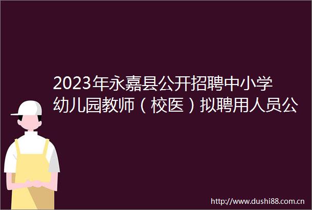 2023年永嘉县公开招聘中小学幼儿园教师（校医）拟聘用人员公示（一）