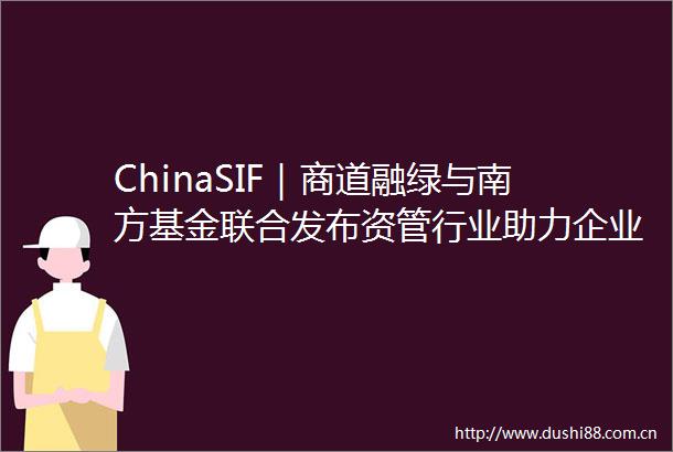 ChinaSIF｜商道融绿与南方基金联合发布资管行业助力企业低碳转型报告