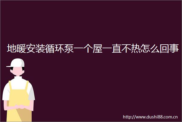 地暖安装循环泵一个屋一直不热怎么回事