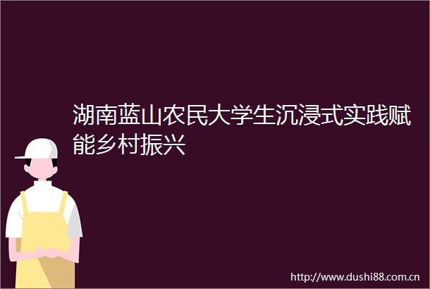 湖南蓝山农民大学生沉浸式实践赋能乡村振兴