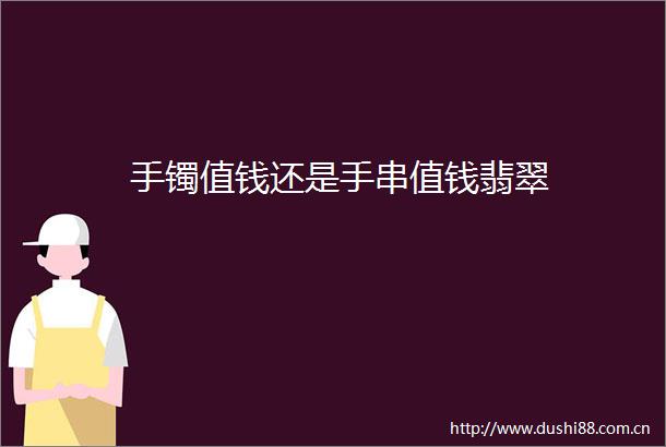 手镯值钱还是手串值钱翡翠