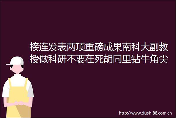 接连发表两项重磅成果南科大副教授做科研不要在死胡同里钻牛角尖