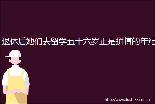 退休后她们去留学五十六岁正是拼搏的年纪