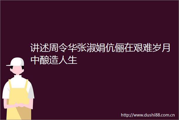 讲述周令华张淑娟伉俪在艰难岁月中酿造人生