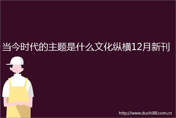 当今时代的主题是什么文化纵横12月新刊
