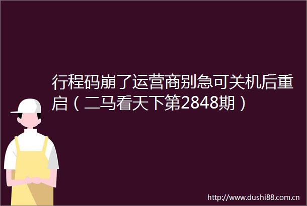 行程码崩了运营商别急可关机后重启（二马看天下第2848期）