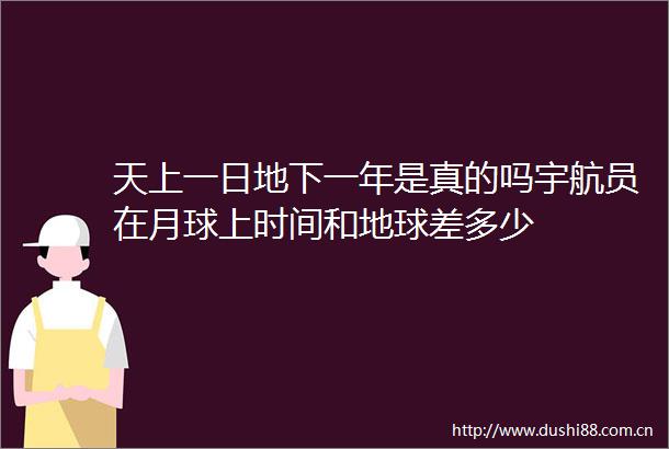 天上一日地下一年是真的吗宇航员在月球上时间和地球差多少