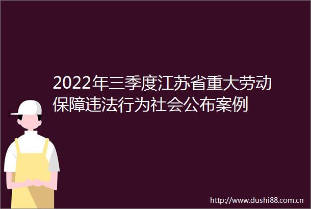 2022年三季度江苏省重大劳动保障行为社会公布案例