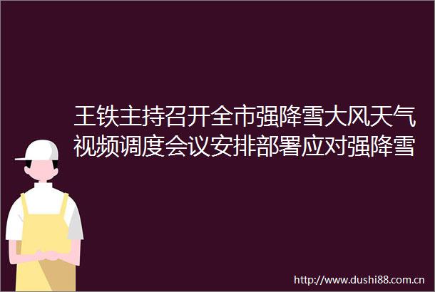 王铁主持召开全市强降雪大风天气视频调度会议安排部署应对强降雪大风天气有关工作