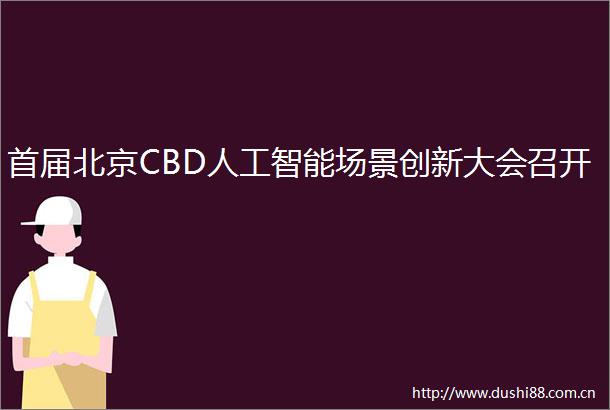 首届北京CBD人工智能场景创新大会召开