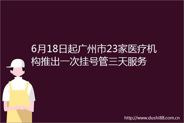 6月18日起广州市23家医疗机构推出一次挂号管三天服务