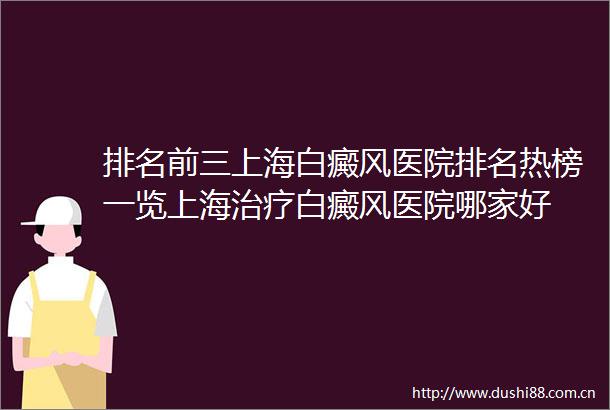 排名前三上海白癜风医院排名热榜一览上海治疗白癜风医院哪家好