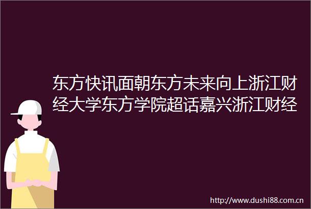 东方快讯面朝东方未来向上浙江财经大学东方学院超话嘉兴浙江财经大学东方学院地点