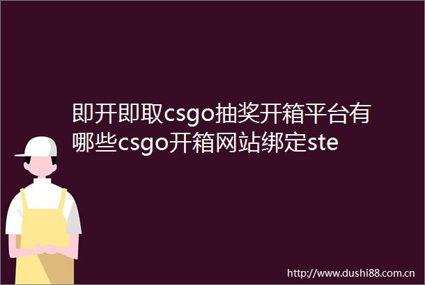 即开即取csgo抽奖开箱平台有哪些csgo开箱网站绑定steam方法