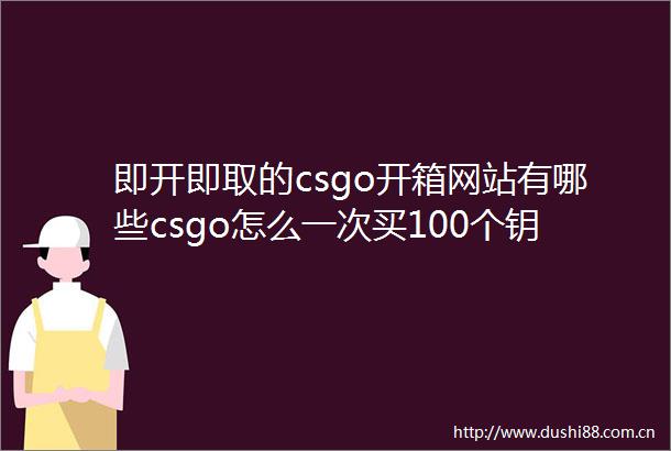 即开即取的csgo开箱网站有哪些csgo怎么一次买100个钥匙天天最资讯
