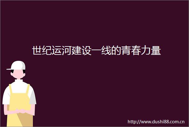 世纪运河建设一线的青春力量