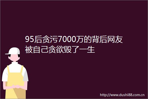 95后7000万的背后网友被自己贪欲毁了一生